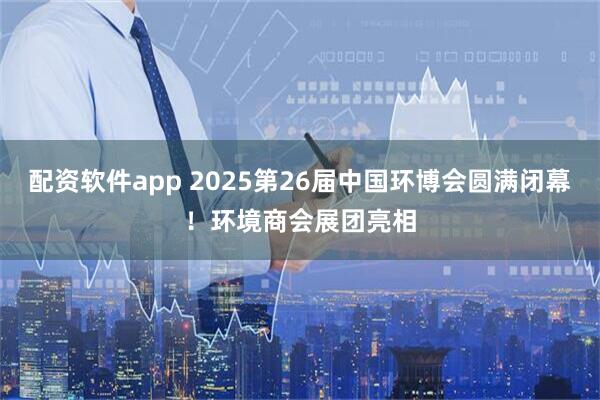 配资软件app 2025第26届中国环博会圆满闭幕！环境商会展团亮相
