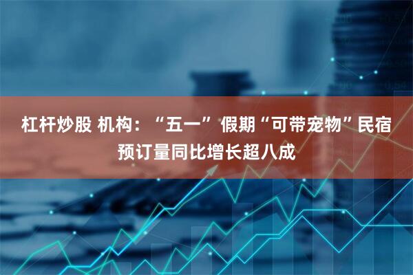 杠杆炒股 机构：“五一” 假期“可带宠物”民宿预订量同比增长超八成