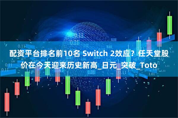 配资平台排名前10名 Switch 2效应？任天堂股价在今天迎来历史新高_日元_突破_Toto
