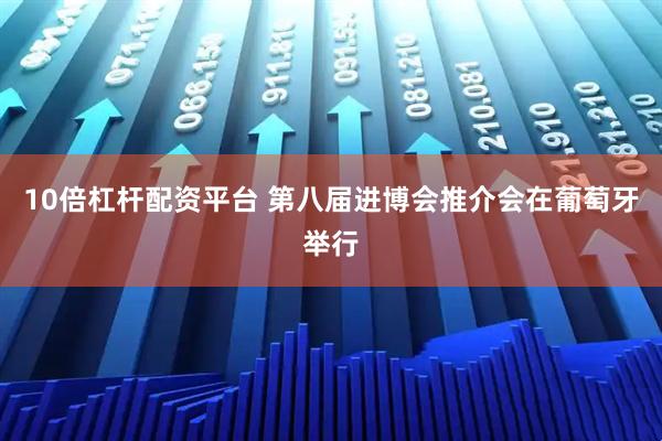 10倍杠杆配资平台 第八届进博会推介会在葡萄牙举行