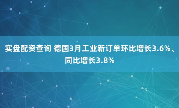 实盘配资查询 德国3月工业新订单环比增长3.6%、同比增长3.8%
