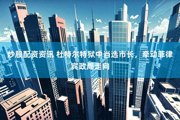 炒股配资资讯 杜特尔特狱中当选市长，牵动菲律宾政局走向