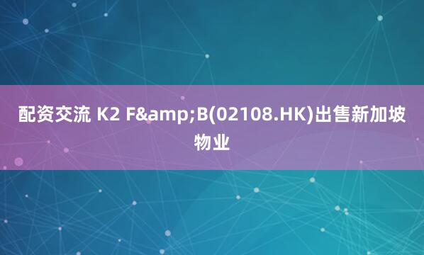 配资交流 K2 F&B(02108.HK)出售新加坡物业