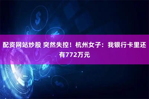 配资网站炒股 突然失控！杭州女子：我银行卡里还有772万元