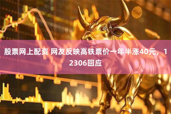 股票网上配资 网友反映高铁票价一年半涨40元，12306回应