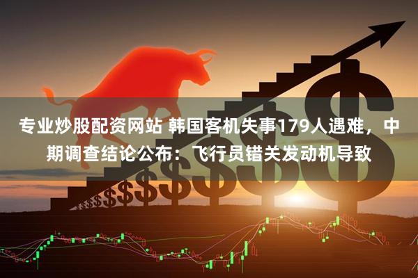 专业炒股配资网站 韩国客机失事179人遇难，中期调查结论公布：飞行员错关发动机导致