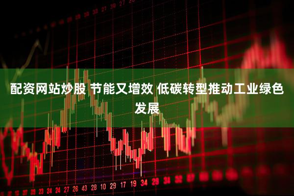 配资网站炒股 节能又增效 低碳转型推动工业绿色发展