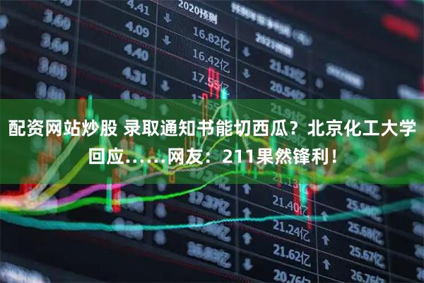 配资网站炒股 录取通知书能切西瓜？北京化工大学回应……网友：211果然锋利！