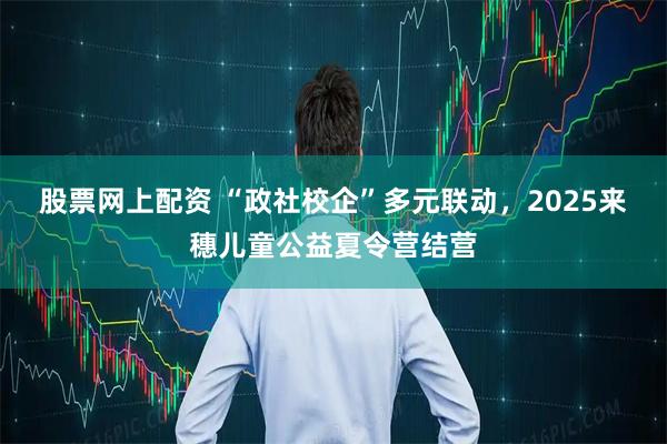 股票网上配资 “政社校企”多元联动，2025来穗儿童公益夏令营结营