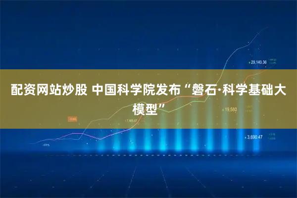 配资网站炒股 中国科学院发布“磐石·科学基础大模型”