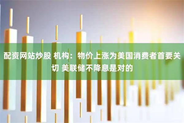 配资网站炒股 机构：物价上涨为美国消费者首要关切 美联储不降息是对的