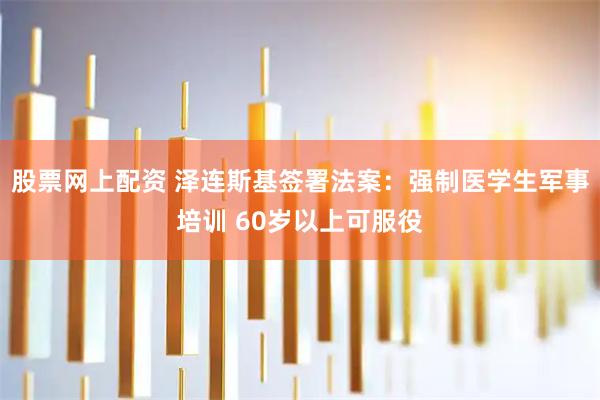 股票网上配资 泽连斯基签署法案：强制医学生军事培训 60岁以上可服役