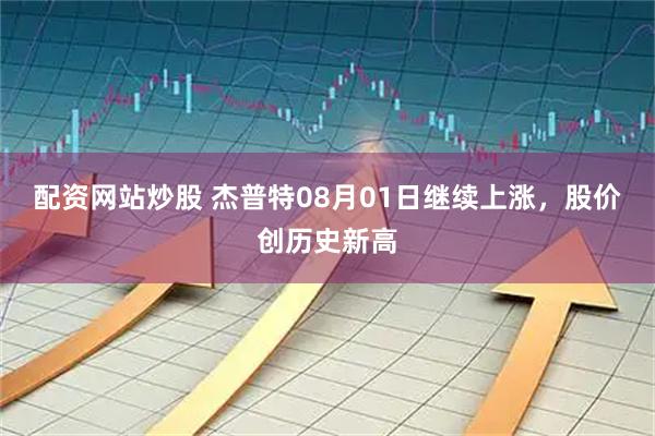 配资网站炒股 杰普特08月01日继续上涨，股价创历史新高