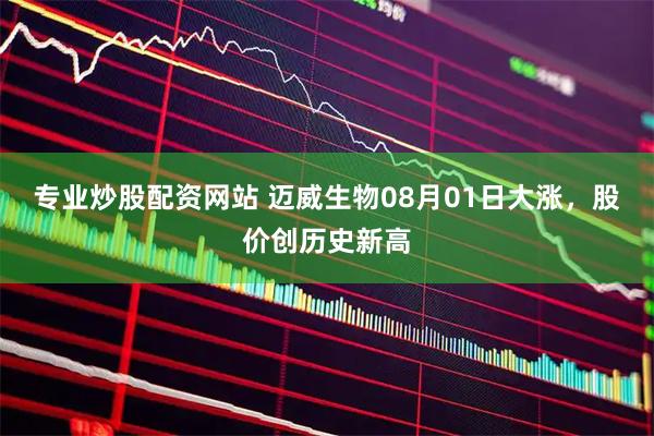 专业炒股配资网站 迈威生物08月01日大涨，股价创历史新高