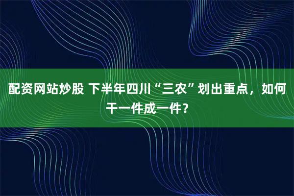 配资网站炒股 下半年四川“三农”划出重点，如何干一件成一件？