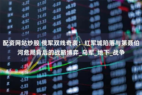 配资网站炒股 俄军双线奇袭：红军城陷落与第聂伯河危局背后的战略博弈_乌军_地下_战争