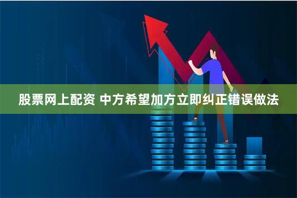 股票网上配资 中方希望加方立即纠正错误做法