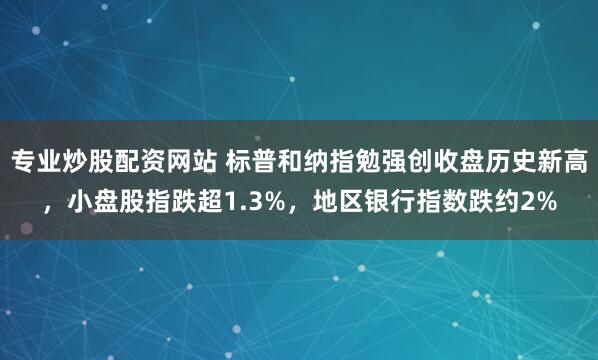 专业炒股配资网站 标普和纳指勉强创收盘历史新高，小盘股指跌超1.3%，地区银行指数跌约2%