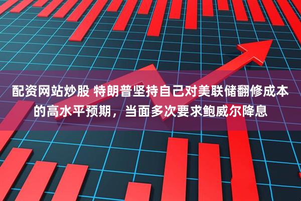 配资网站炒股 特朗普坚持自己对美联储翻修成本的高水平预期，当面多次要求鲍威尔降息