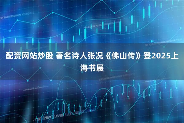 配资网站炒股 著名诗人张况《佛山传》登2025上海书展