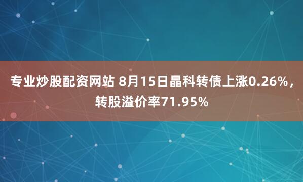 专业炒股配资网站 8月15日晶科转债上涨0.26%，转股溢价率71.95%