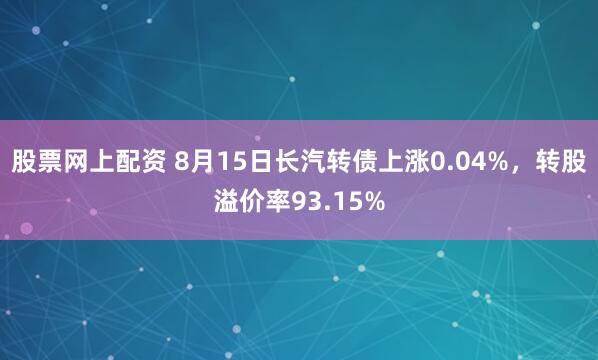 股票网上配资 8月15日长汽转债上涨0.04%，转股溢价率93.15%