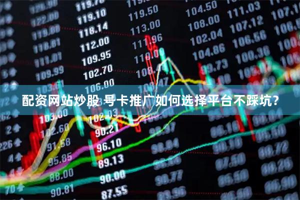 配资网站炒股 号卡推广如何选择平台不踩坑？