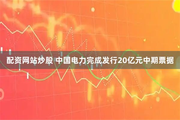配资网站炒股 中国电力完成发行20亿元中期票据