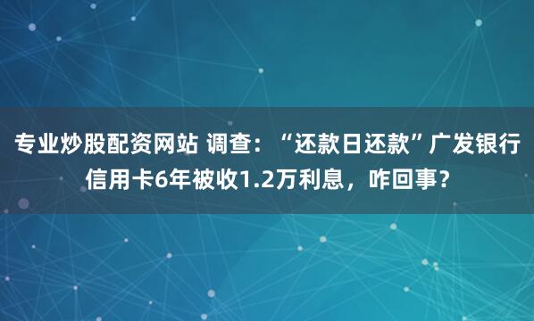 专业炒股配资网站 调查：“还款日还款”广发银行信用卡6年被收1.2万利息，咋回事？