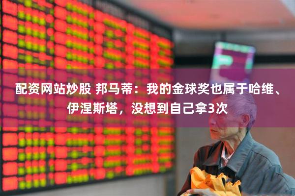 配资网站炒股 邦马蒂：我的金球奖也属于哈维、伊涅斯塔，没想到自己拿3次