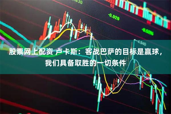 股票网上配资 卢卡斯：客战巴萨的目标是赢球，我们具备取胜的一切条件