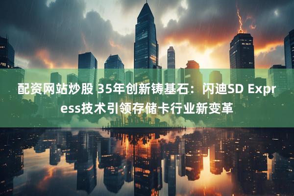 配资网站炒股 35年创新铸基石：闪迪SD Express技术引领存储卡行业新变革