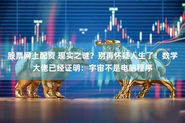 股票网上配资 现实之谜？别再怀疑人生了！数学大佬已经证明：宇宙不是电脑程序