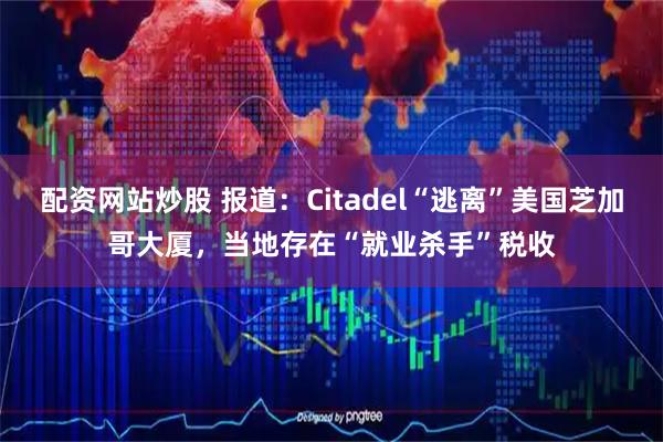配资网站炒股 报道：Citadel“逃离”美国芝加哥大厦，当地存在“就业杀手”税收