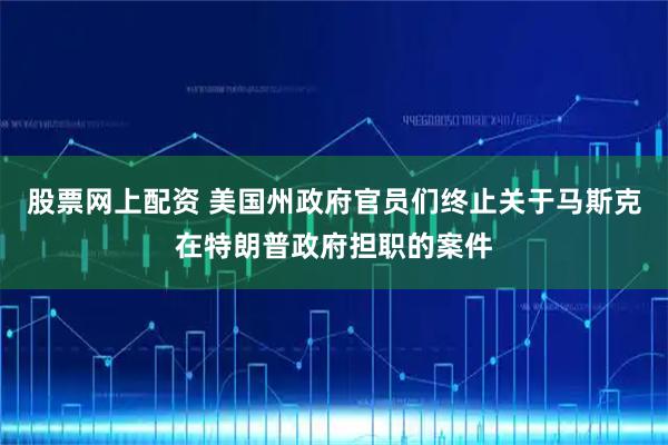 股票网上配资 美国州政府官员们终止关于马斯克在特朗普政府担职的案件