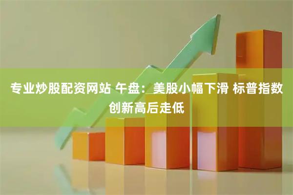 专业炒股配资网站 午盘：美股小幅下滑 标普指数创新高后走低